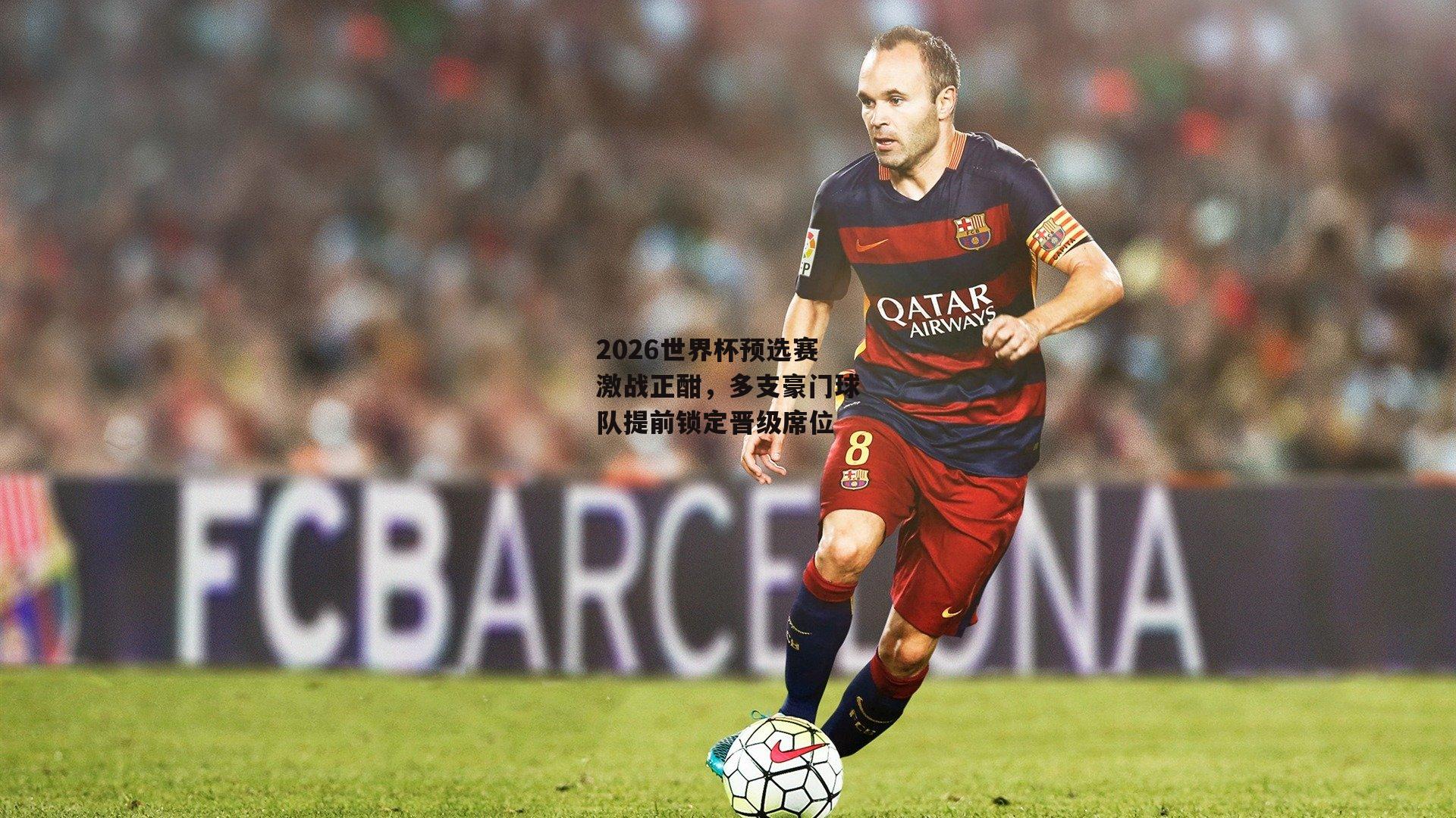 2026世界杯预选赛激战正酣,多支豪门球队提前锁定晋级席位