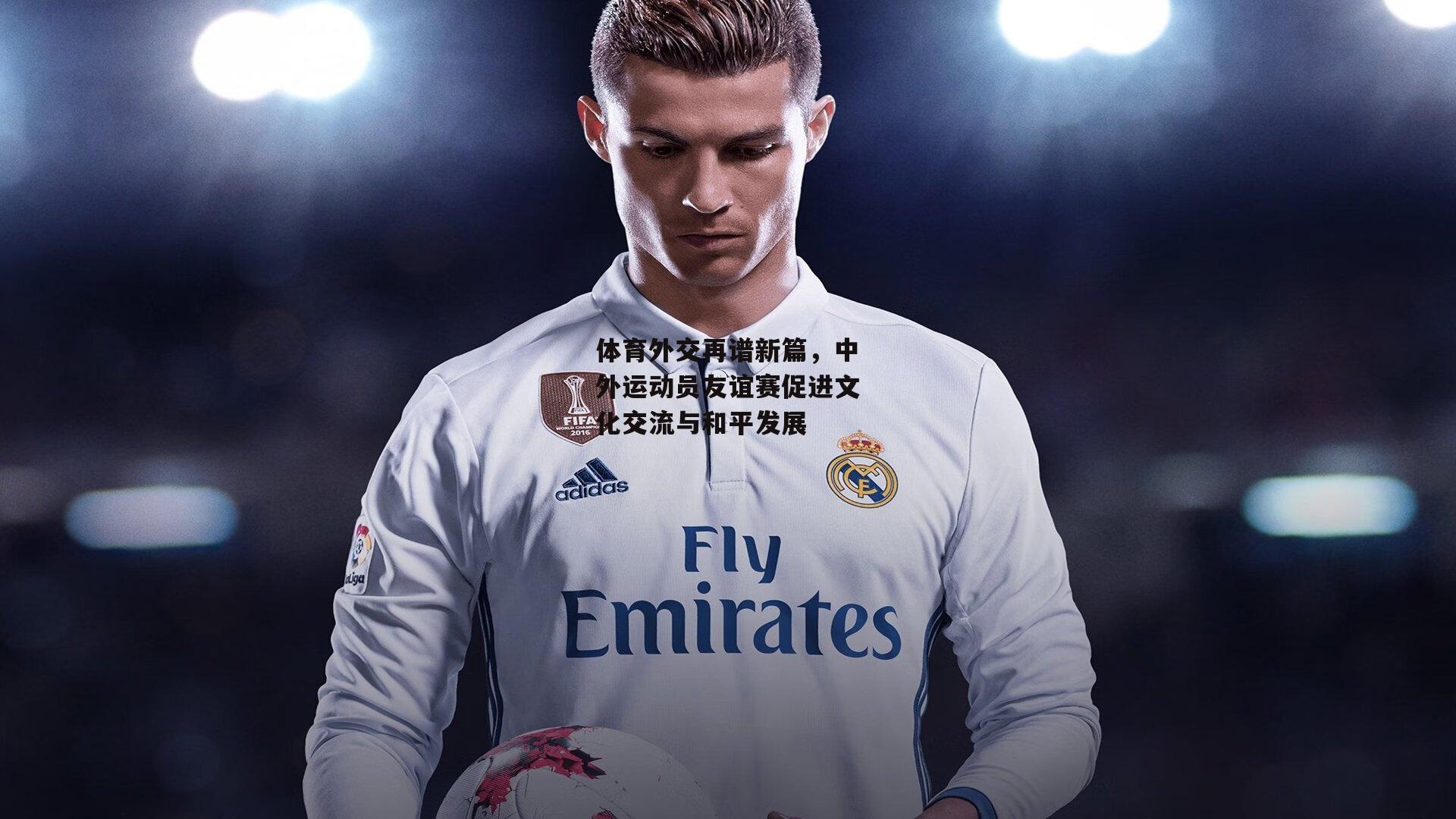 体育外交再谱新篇，中外运动员友谊赛促进文化交流与和平发展