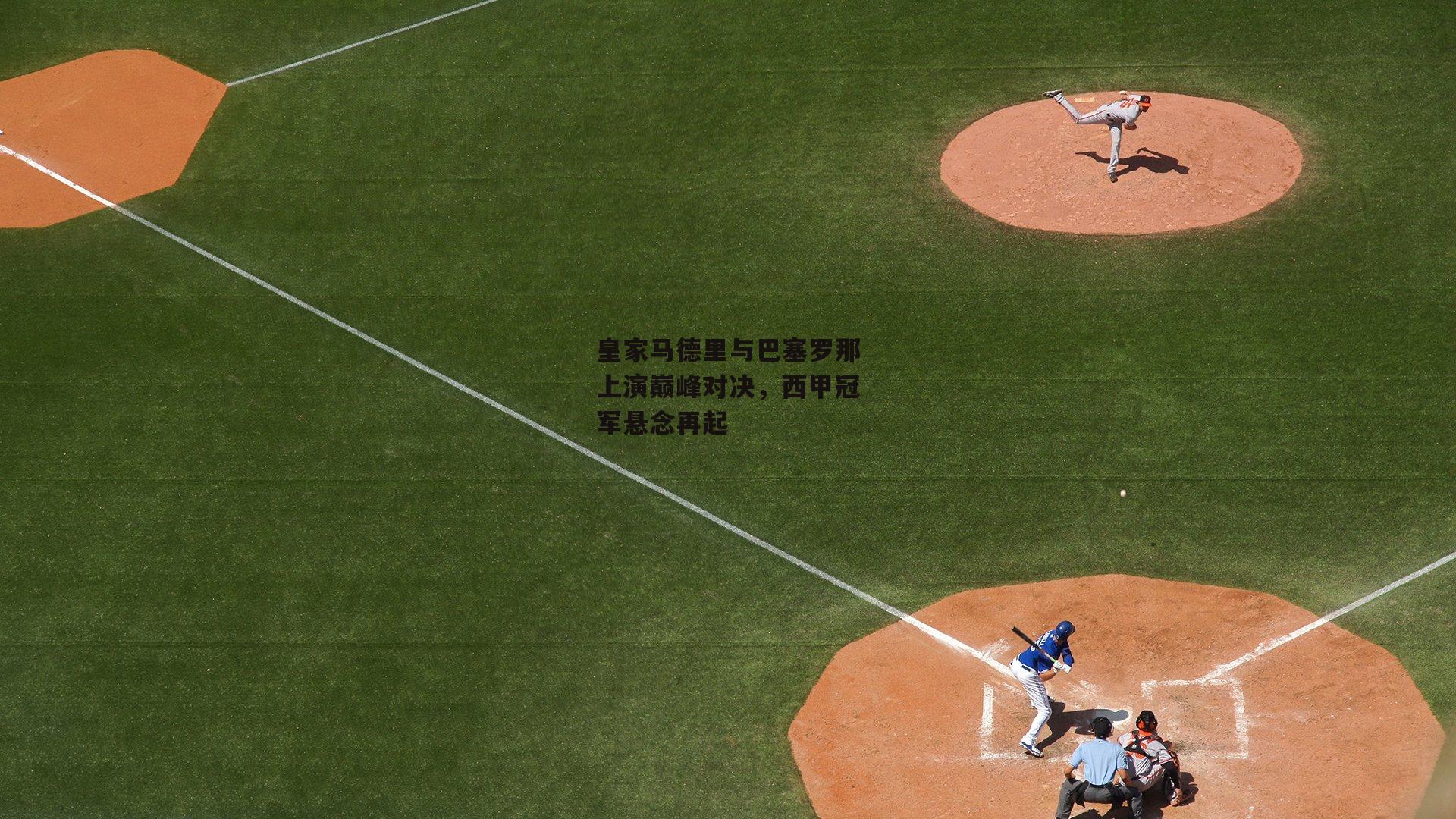 皇家马德里与巴塞罗那上演巅峰对决，西甲冠军悬念再起