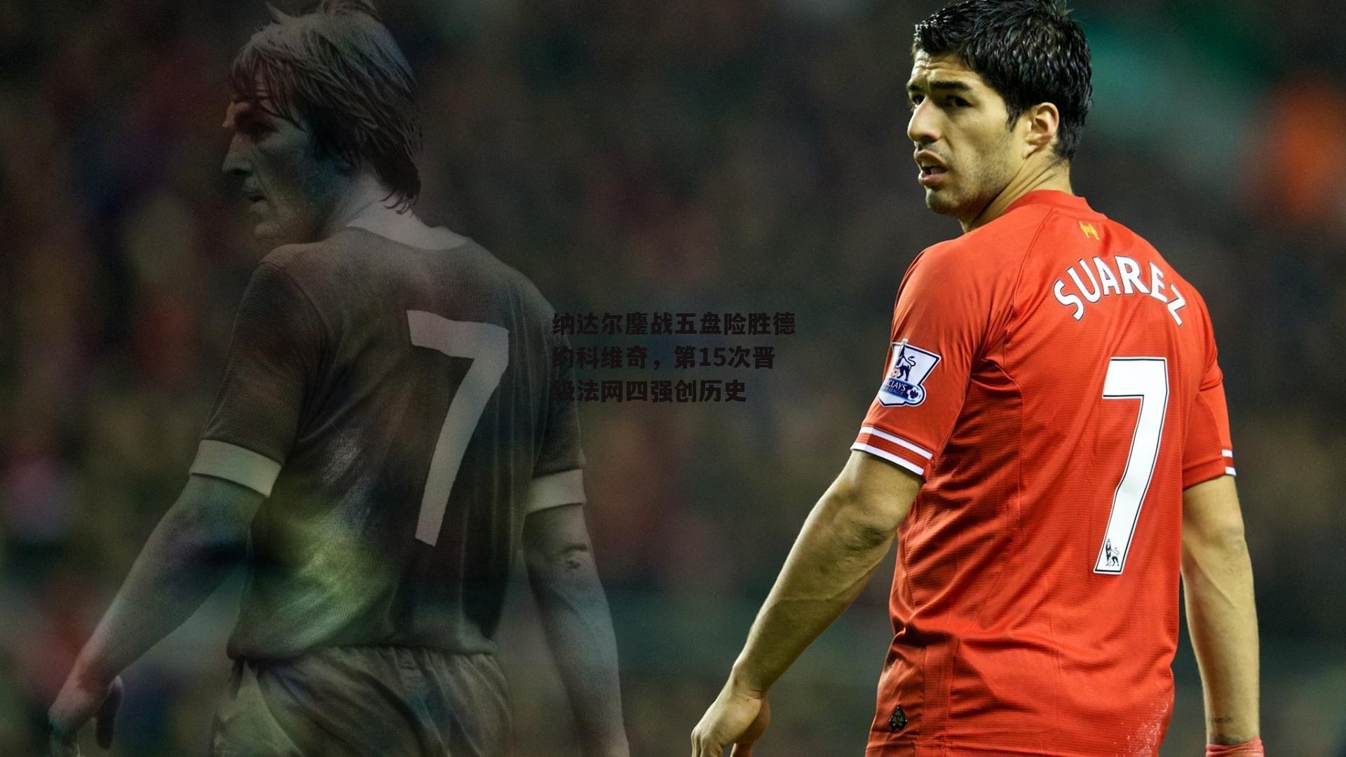 纳达尔鏖战五盘险胜德约科维奇，第15次晋级法网四强创历史