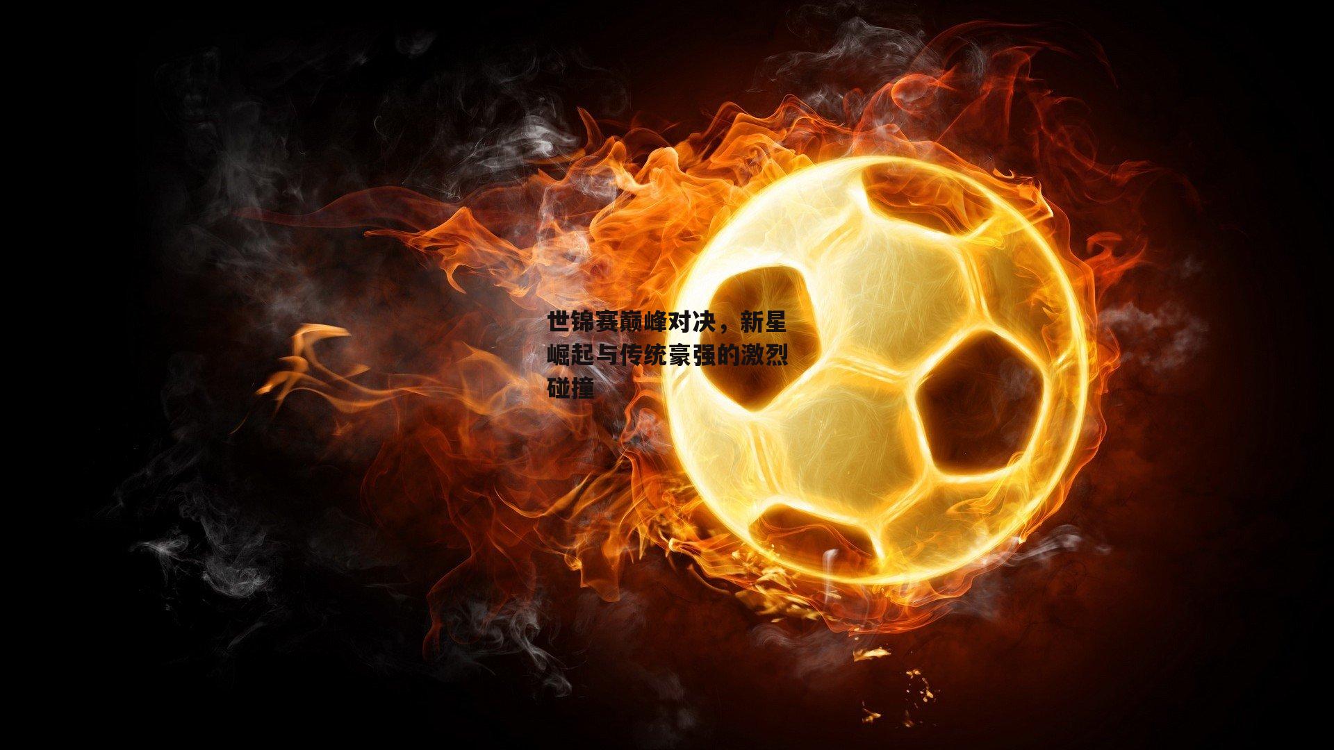 世锦赛巅峰对决，新星崛起与传统豪强的激烈碰撞