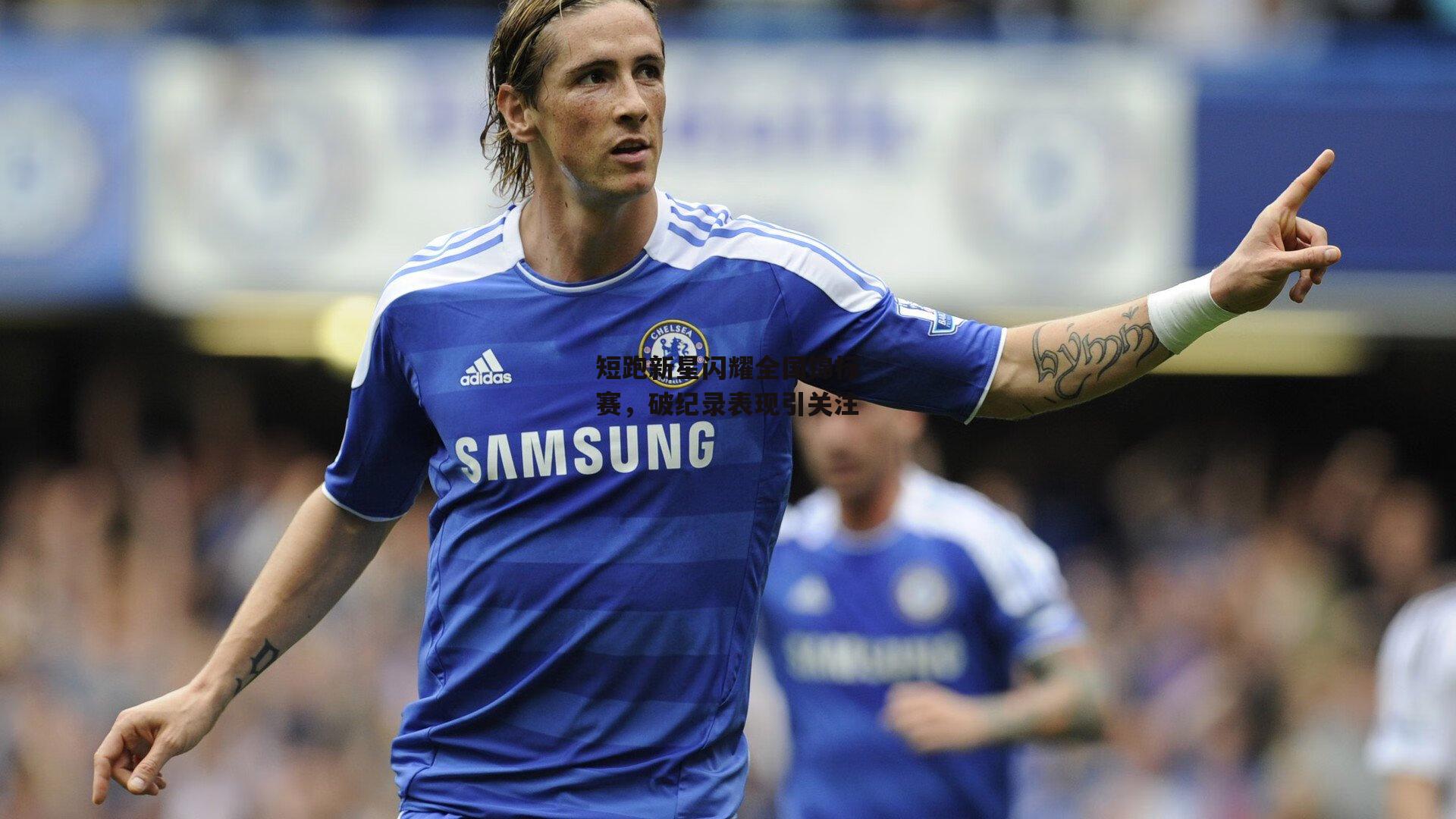 短跑新星闪耀全国锦标赛，破纪录表现引关注