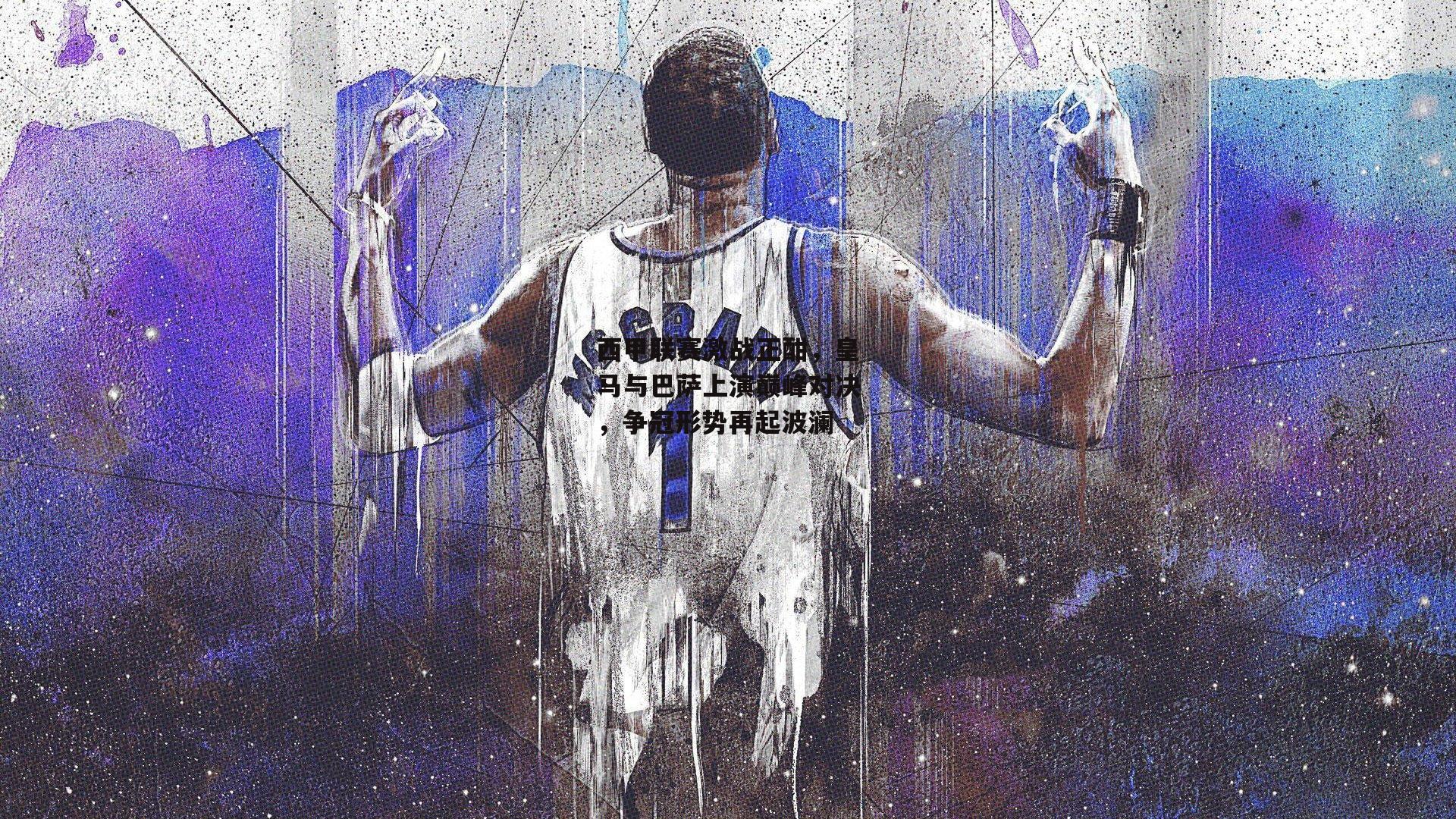 西甲联赛激战正酣，皇马与巴萨上演巅峰对决，争冠形势再起波澜