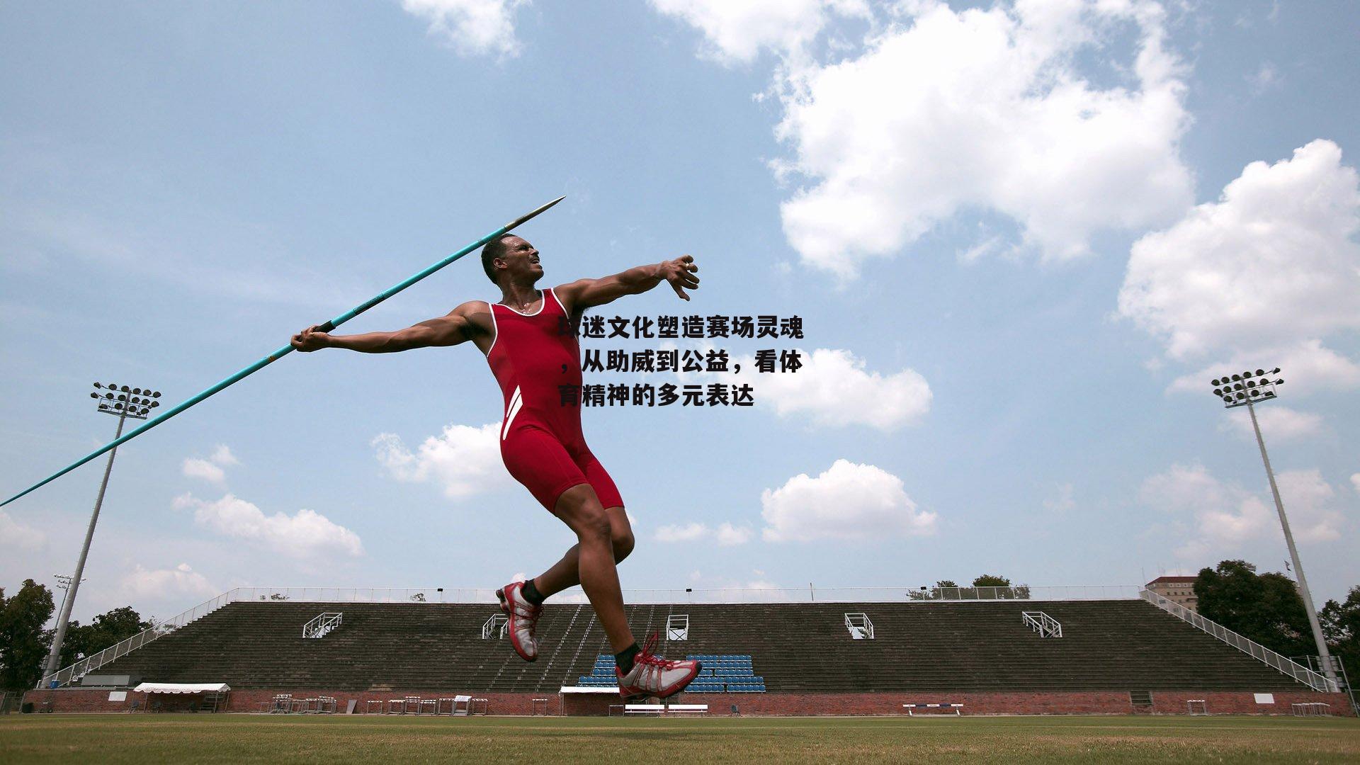 球迷文化塑造赛场灵魂，从助威到公益，看体育精神的多元表达