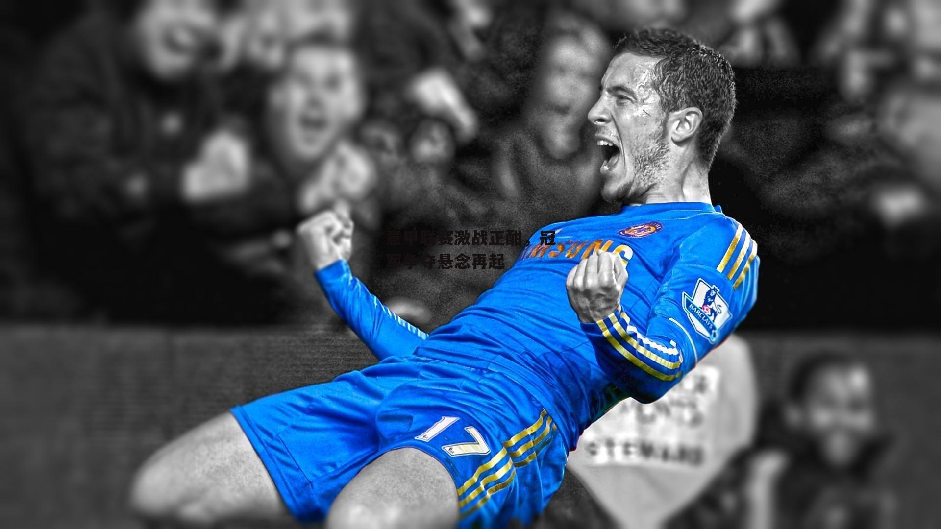 意甲联赛激战正酣，冠军争夺悬念再起